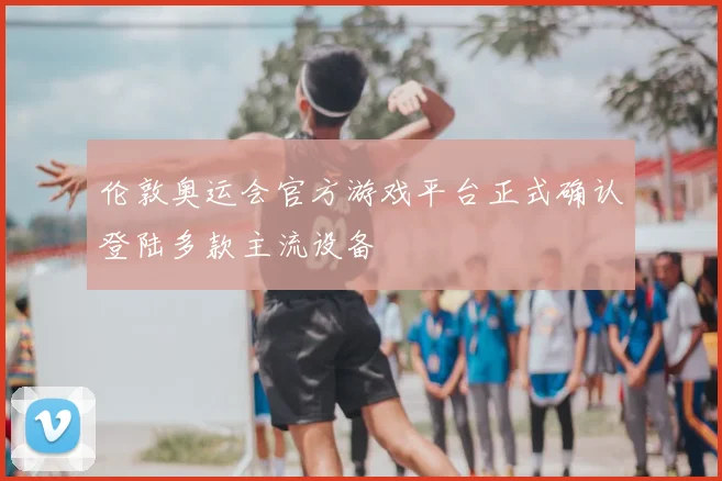 伦敦奥运会官方游戏平台正式确认登陆多款主流设备