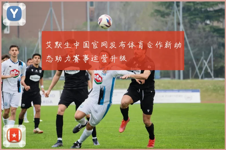 艾默生中国官网发布体育合作新动态助力赛事运营升级