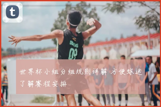 世界杯小组分组规则详解 方便球迷了解赛程安排