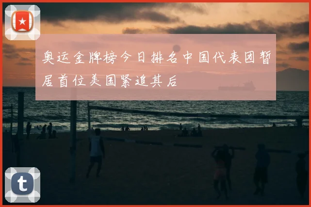 奥运金牌榜今日排名中国代表团暂居首位美国紧追其后