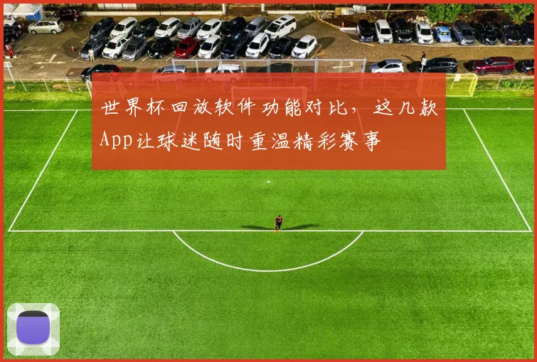 世界杯回放软件功能对比，这几款App让球迷随时重温精彩赛事