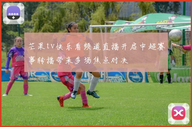 芒果tv快乐看频道直播开启中超赛事转播带来多场焦点对决