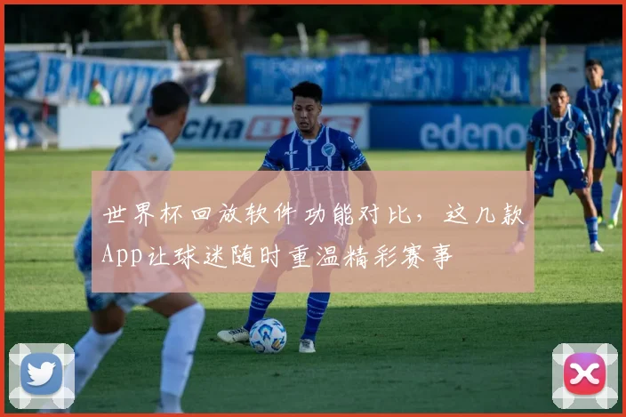 世界杯回放软件功能对比,这几款App让球迷随时重温精彩赛事