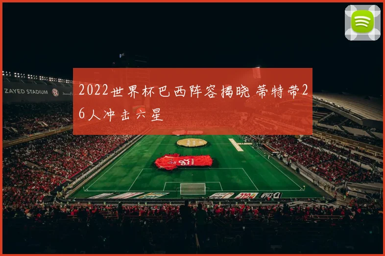 2022世界杯巴西阵容揭晓 蒂特带26人冲击六星