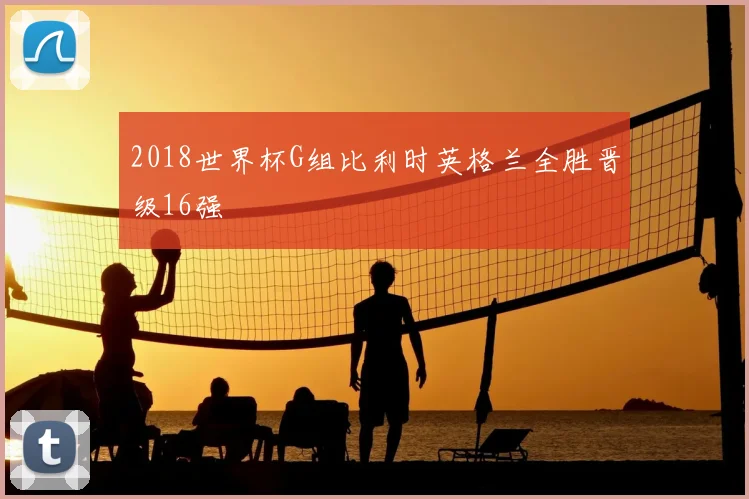 2018世界杯G组比利时英格兰全胜晋级16强