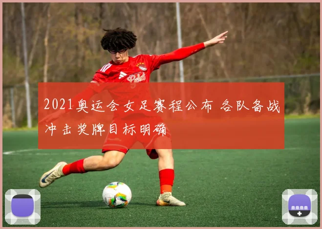 2021奥运会女足赛程公布 各队备战冲击奖牌目标明确