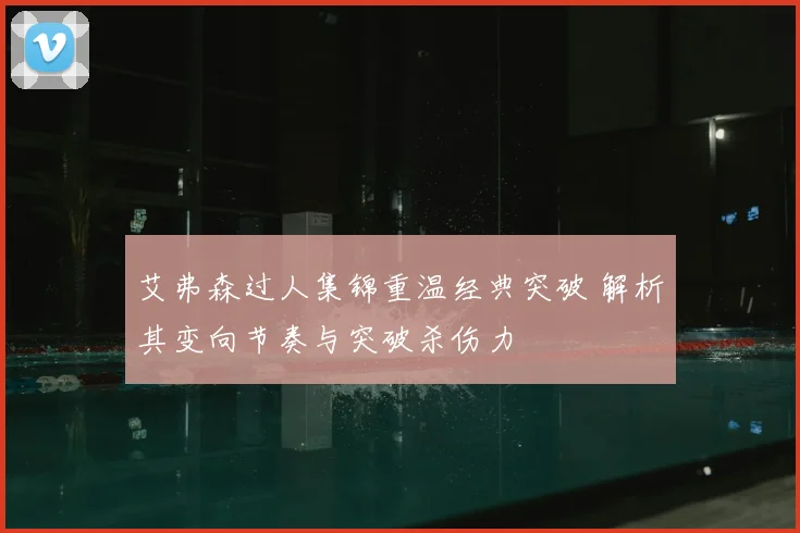 艾弗森过人集锦重温经典突破 解析其变向节奏与突破杀伤力