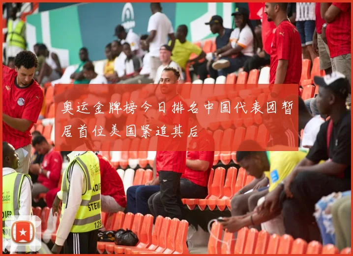 奥运金牌榜今日排名中国代表团暂居首位美国紧追其后
