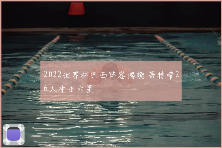 2022世界杯巴西阵容揭晓 蒂特带26人冲击六星