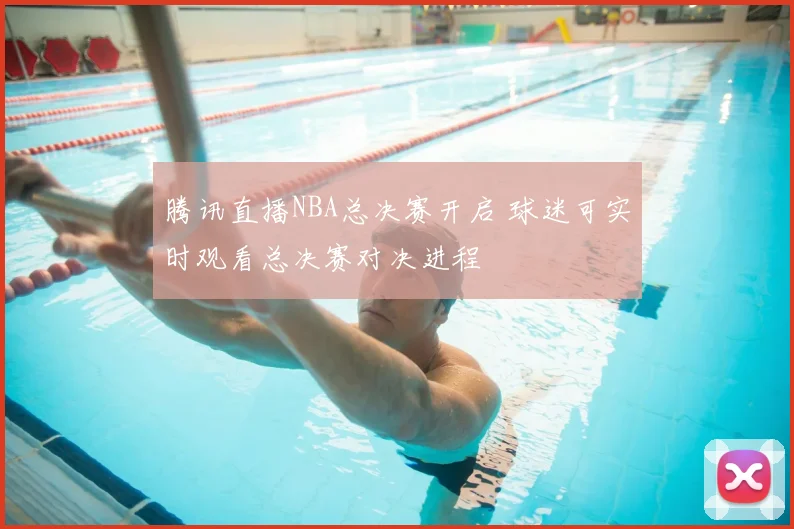 腾讯直播NBA总决赛开启 球迷可实时观看总决赛对决进程
