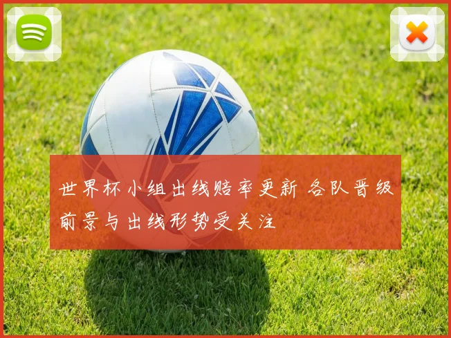 世界杯小组出线赔率更新 各队晋级前景与出线形势受关注