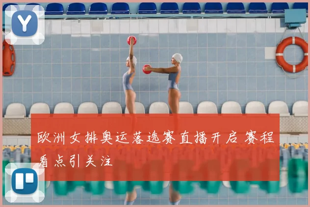 欧洲女排奥运落选赛直播开启 赛程看点引关注