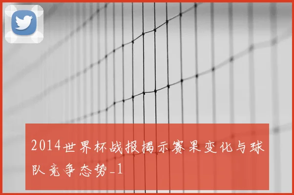 2014世界杯战报揭示赛果变化与球队竞争态势_1