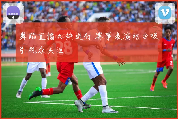 舞蹈直播火热进行 赛事表演结合吸引观众关注