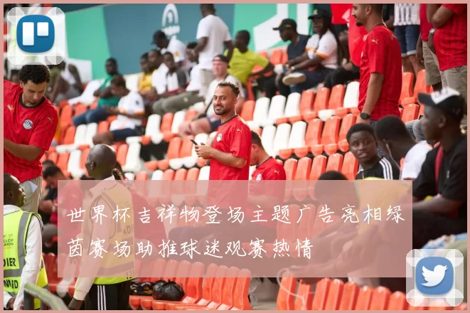 世界杯吉祥物登场主题广告亮相绿茵赛场助推球迷观赛热情