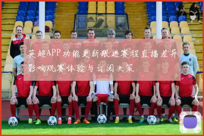 英超APP功能更新跟进赛程直播差异影响观赛体验与订阅决策