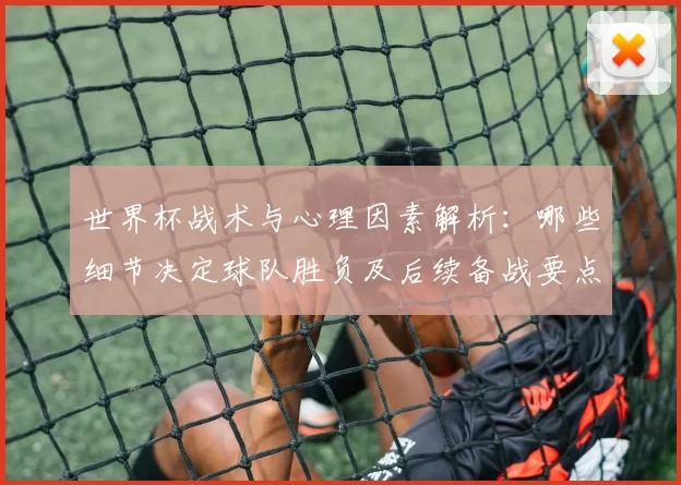 世界杯战术与心理因素解析：哪些细节决定球队胜负及后续备战要点