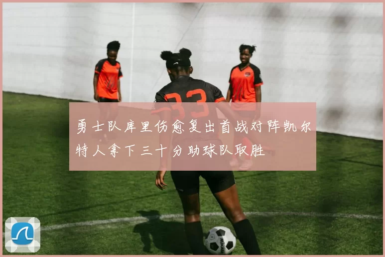 勇士队库里伤愈复出首战对阵凯尔特人拿下三十分助球队取胜