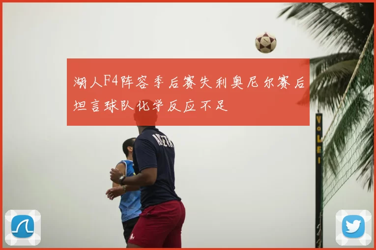 湖人F4阵容季后赛失利奥尼尔赛后坦言球队化学反应不足