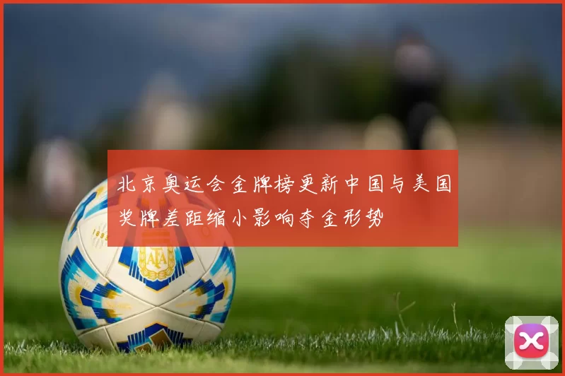 北京奥运会金牌榜更新中国与美国奖牌差距缩小影响夺金形势