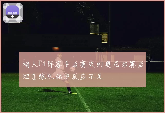 湖人F4阵容季后赛失利奥尼尔赛后坦言球队化学反应不足