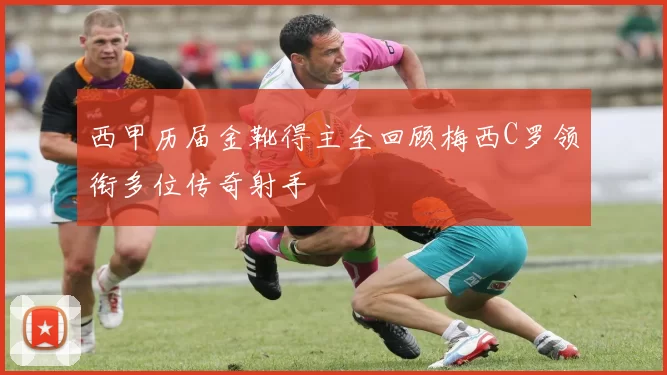 西甲历届金靴得主全回顾梅西C罗领衔多位传奇射手