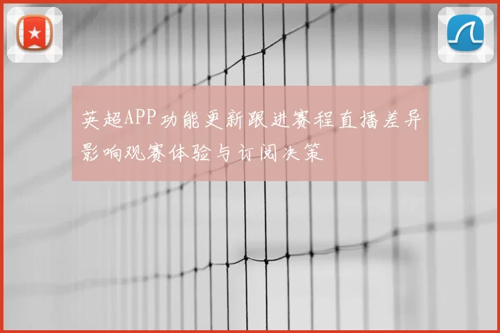 英超APP功能更新跟进赛程直播差异影响观赛体验与订阅决策