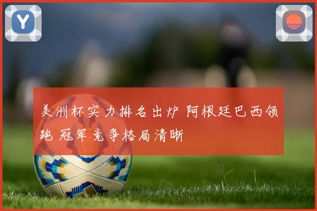 美洲杯实力排名出炉 阿根廷巴西领跑 冠军竞争格局清晰