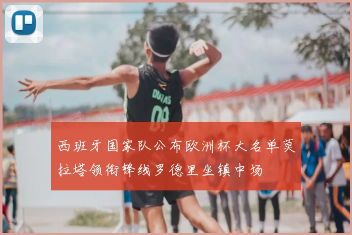 西班牙国家队公布欧洲杯大名单莫拉塔领衔锋线罗德里坐镇中场