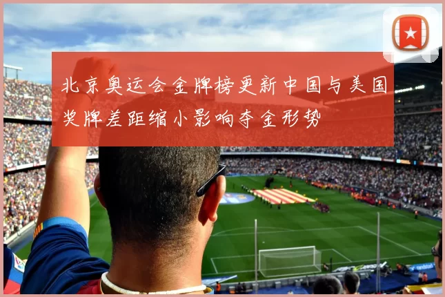 北京奥运会金牌榜更新中国与美国奖牌差距缩小影响夺金形势