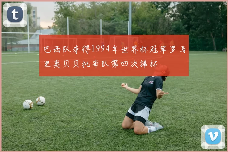 巴西队夺得1994年世界杯冠军罗马里奥贝贝托率队第四次捧杯