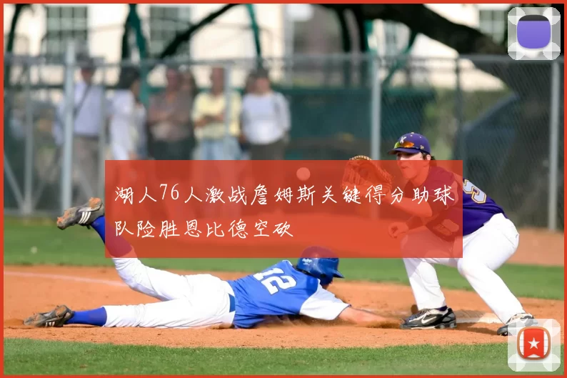 湖人76人激战詹姆斯关键得分助球队险胜恩比德空砍