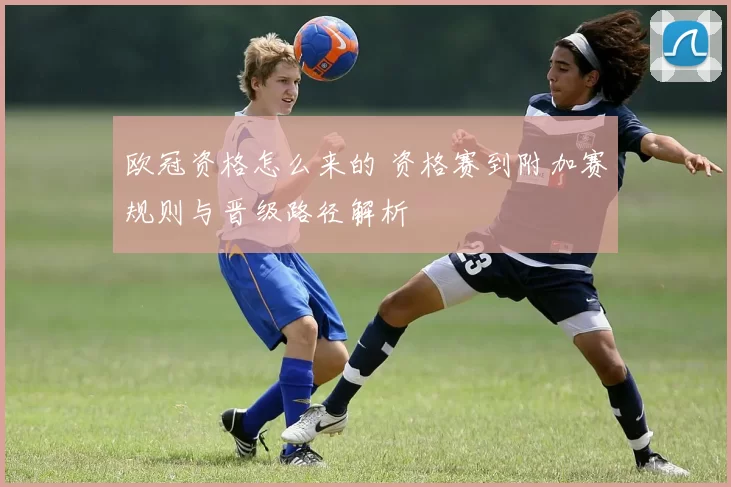 欧冠资格怎么来的 资格赛到附加赛规则与晋级路径解析