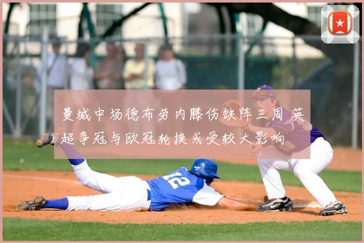 曼城中场德布劳内膝伤缺阵三周 英超争冠与欧冠轮换或受较大影响