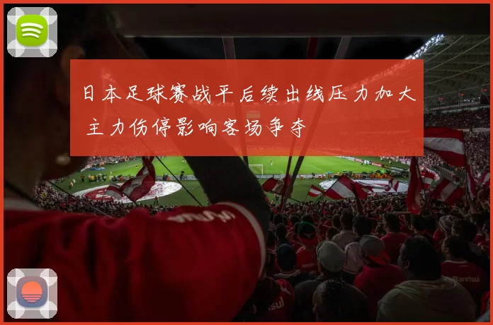 日本足球赛战平后续出线压力加大 主力伤停影响客场争夺