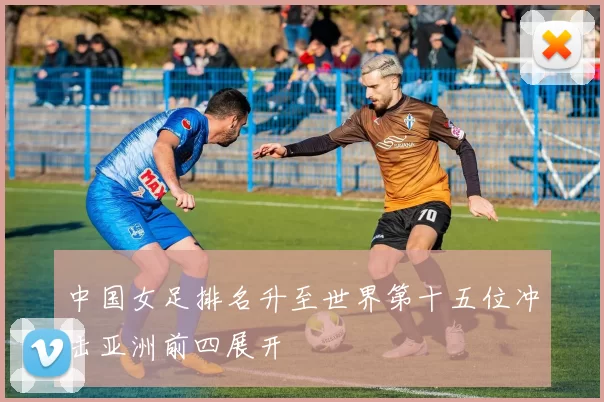 中国女足排名升至世界第十五位冲击亚洲前四展开