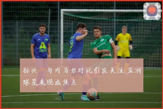 孙兴慜与内马尔对比引发关注 亚洲球星表现成焦点