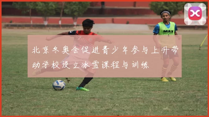 北京冬奥会促进青少年参与上升带动学校设立冰雪课程与训练