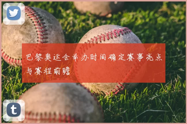 巴黎奥运会举办时间确定赛事亮点与赛程前瞻