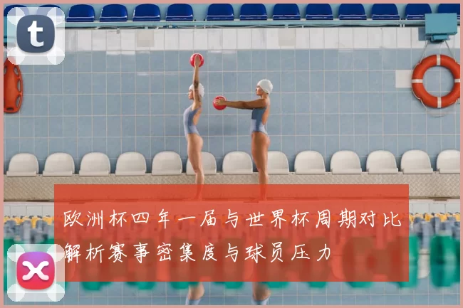 欧洲杯四年一届与世界杯周期对比解析赛事密集度与球员压力