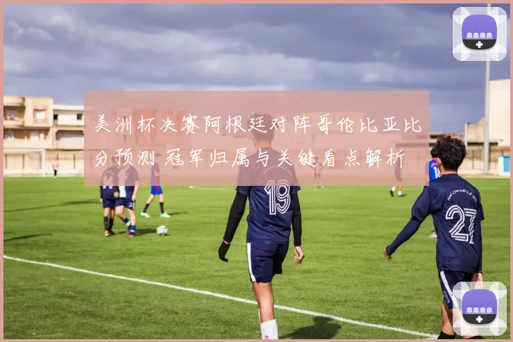 美洲杯决赛阿根廷对阵哥伦比亚比分预测 冠军归属与关键看点解析