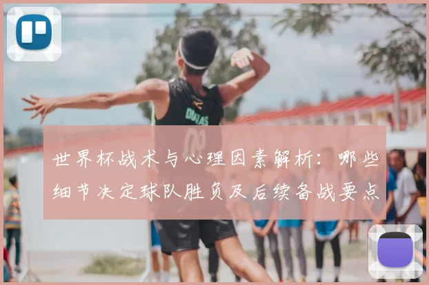 世界杯战术与心理因素解析：哪些细节决定球队胜负及后续备战要点