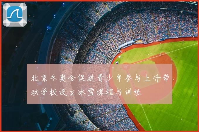 北京冬奥会促进青少年参与上升带动学校设立冰雪课程与训练