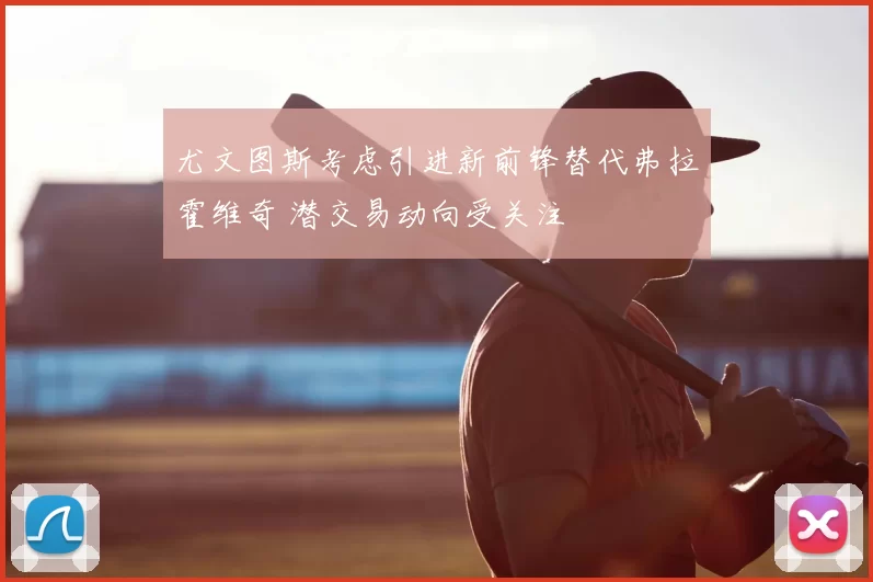 尤文图斯考虑引进新前锋替代弗拉霍维奇 潜交易动向受关注