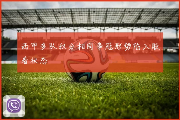 西甲多队积分相同争冠形势陷入胶着状态
