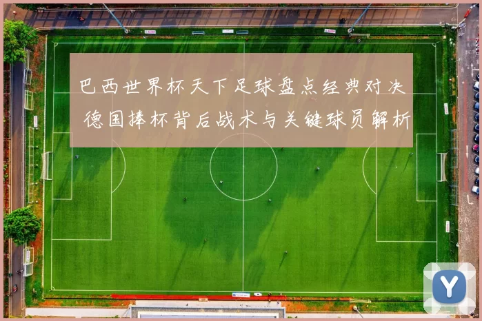 巴西世界杯天下足球盘点经典对决 德国捧杯背后战术与关键球员解析