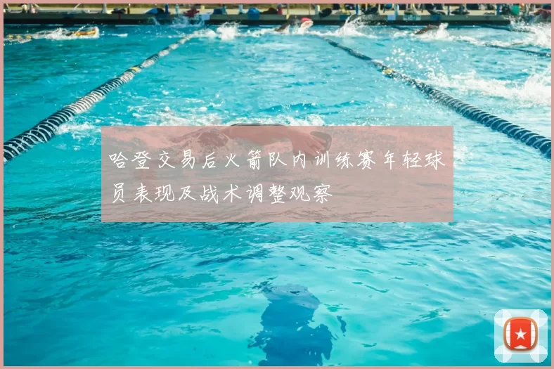 哈登交易后火箭队内训练赛年轻球员表现及战术调整观察