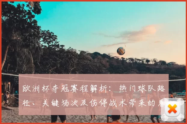 欧洲杯夺冠赛程解析:热门球队路径、关键场次及伤停战术带来的看点