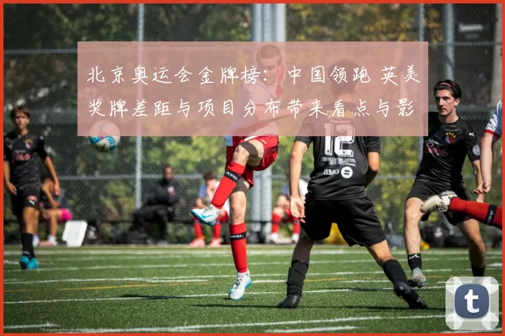 北京奥运会金牌榜：中国领跑 英美奖牌差距与项目分布带来看点与影响