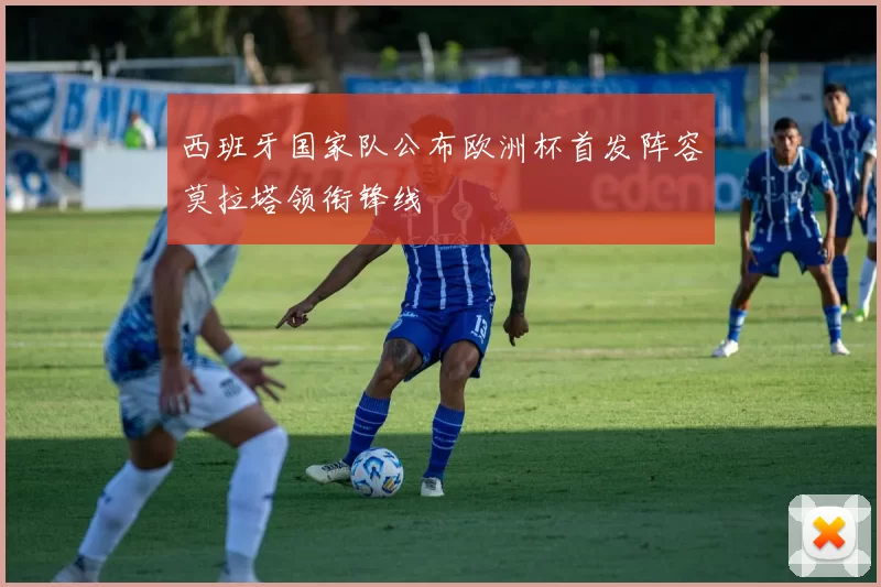 西班牙国家队公布欧洲杯首发阵容莫拉塔领衔锋线
